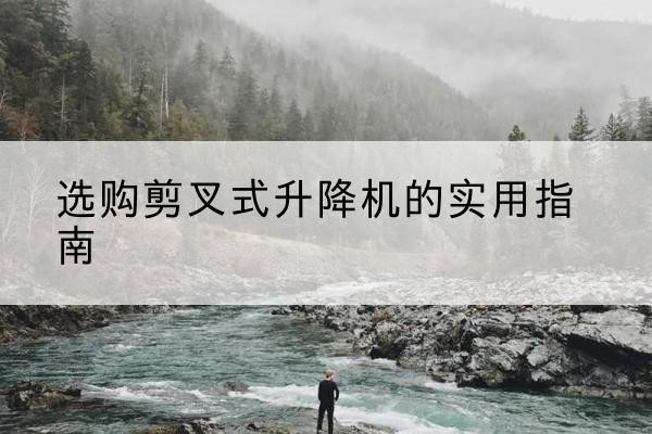 廊坊剪叉式升降机怎么选-选购剪叉式升降机的实用指南