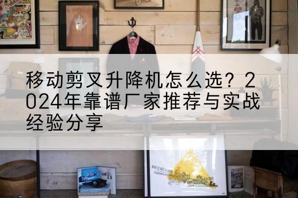 廊坊升降平台厂家推荐-移动剪叉升降机怎么选？2024年靠谱厂家推荐与实战经验分享