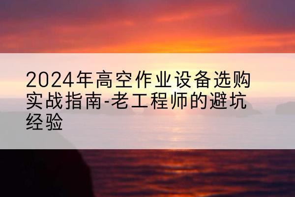 廊坊高空作业升降机厂家推荐-2024年高空作业设备选购实战指南-老工程师的避坑经验