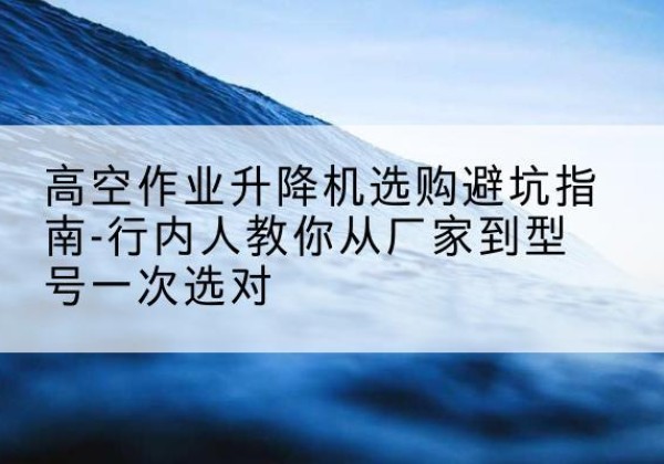 廊坊升降平台厂家-高空作业升降机选购避坑指南-行内人教你从厂家到型号一次选对