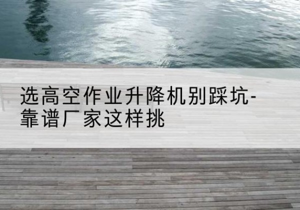 廊坊剪叉式升降机厂家-选高空作业升降机别踩坑-靠谱厂家这样挑