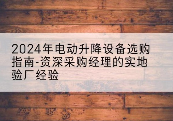 廊坊电动剪叉升降平台厂家-2024年电动升降设备选购指南-资深采购经理的实地验厂经验