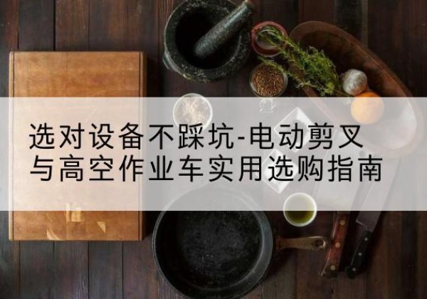 廊坊电动剪叉升降平台怎么选-选对设备不踩坑-电动剪叉与高空作业车实用选购指南