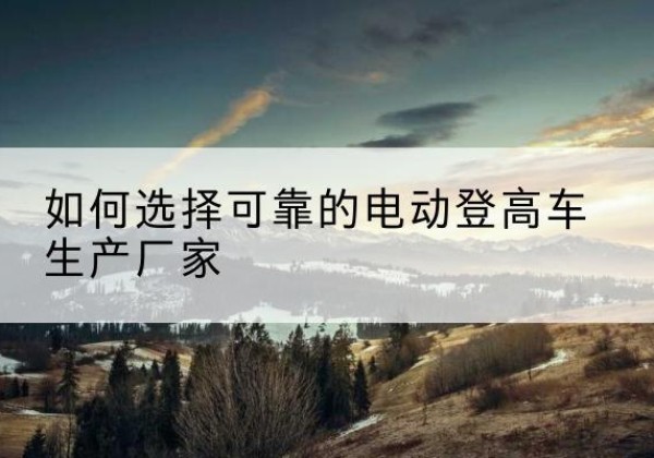 廊坊电动登高车厂家-如何选择可靠的电动登高车生产厂家