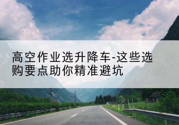 廊坊升降车厂家-高空作业选升降车-这些选购要点助你*避坑