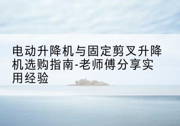 廊坊电动升降机怎么选-电动升降机与固定剪叉升降机选购指南-老师傅分享实用经验