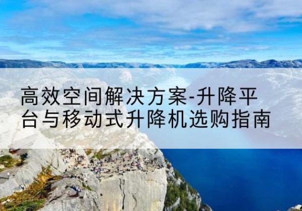 廊坊升降平台厂家-*空间解决方案-升降平台与移动式升降机选购指南