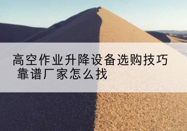 廊坊电动升降平台厂家推荐-高空作业升降设备选购技巧 靠谱厂家怎么找