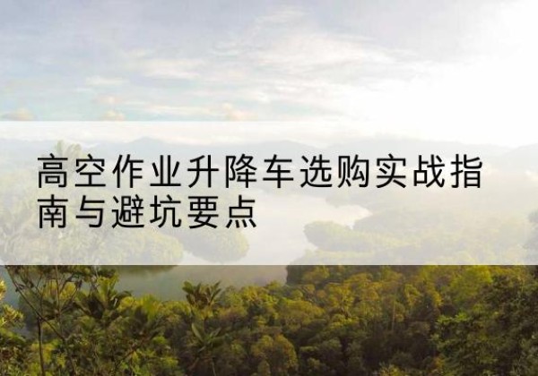 廊坊升降车怎么选-高空作业升降车选购实战指南与避坑要点