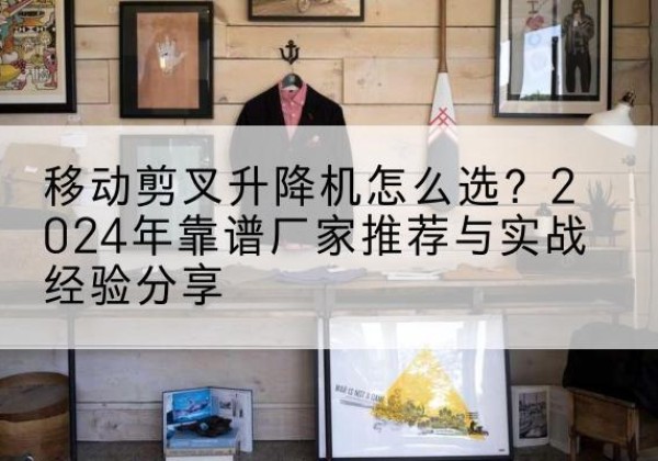 廊坊升降平台厂家推荐-移动剪叉升降机怎么选？2024年靠谱厂家推荐与实战经验分享