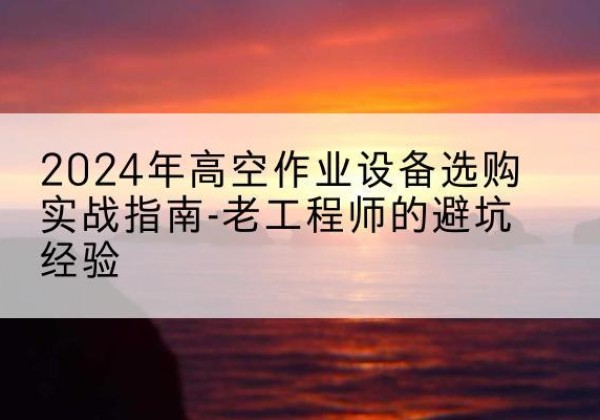 廊坊高空作业升降机厂家推荐-2024年高空作业设备选购实战指南-老工程师的避坑经验